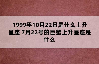 1999年10月22日是什么上升星座 7月22号的巨蟹上升星座是什么